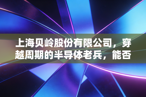 上海贝岭股份有限公司，穿越周期的半导体老兵，能否在AI浪潮中重塑荣光？