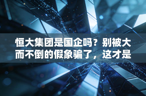 恒大集团是国企吗？别被大而不倒的假象骗了，这才是残酷的真相