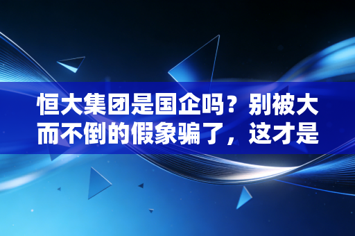 恒大集团是国企吗？别被大而不倒的假象骗了，这才是残酷的真相