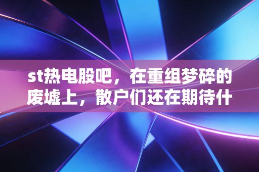 st热电股吧，在重组梦碎的废墟上，散户们还在期待什么？