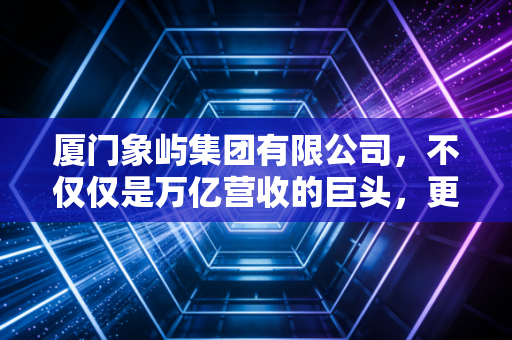 厦门象屿集团有限公司，不仅仅是万亿营收的巨头，更是守护你我饭碗的隐形管家