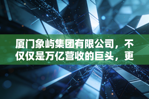 厦门象屿集团有限公司，不仅仅是万亿营收的巨头，更是守护你我饭碗的隐形管家