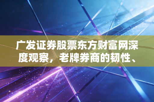 广发证券股票东方财富网深度观察,老牌券商的韧性、流量巨头的喧嚣与我们的投资抉择
