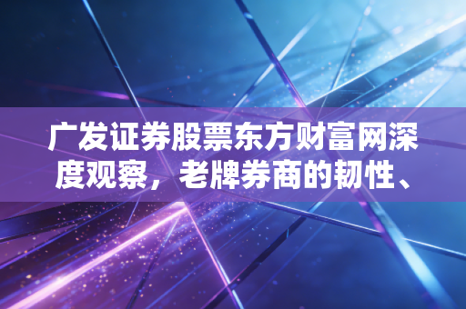 广发证券股票东方财富网深度观察,老牌券商的韧性、流量巨头的喧嚣与我们的投资抉择