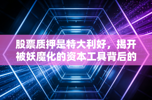 股票质押是特大利好，揭开被妖魔化的资本工具背后的财富密码
