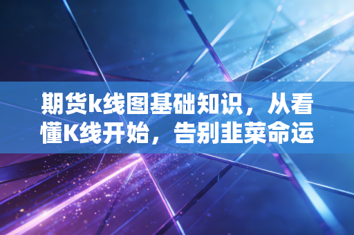 期货k线图基础知识,从看懂K线开始,告别韭菜命运