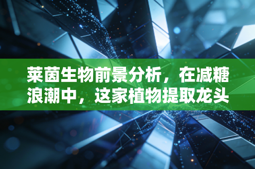 莱茵生物前景分析，在减糖浪潮中，这家植物提取龙头能否迎来第二春？