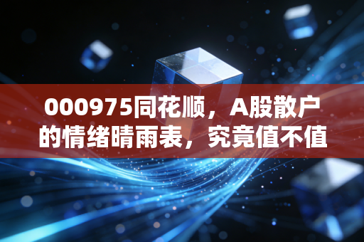 000975同花顺,A股散户的情绪晴雨表,究竟值不值得你长期持有?