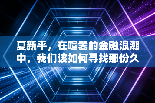 夏新平，在喧嚣的金融浪潮中，我们该如何寻找那份久违的确定性？