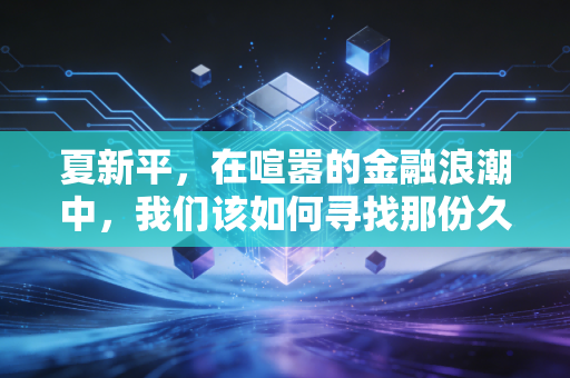 夏新平，在喧嚣的金融浪潮中，我们该如何寻找那份久违的确定性？