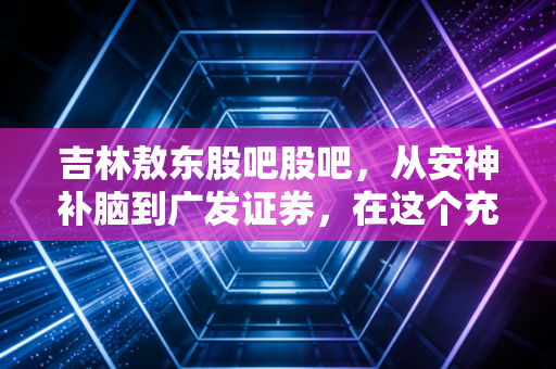 吉林敖东股吧股吧,从安神补脑到广发证券,在这个充满噪音的散户江湖里,我们到底在博弈什么?