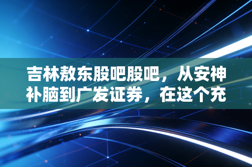 吉林敖东股吧股吧，从安神补脑到广发证券，在这个充满噪音的散户江湖里，我们到底在博弈什么？