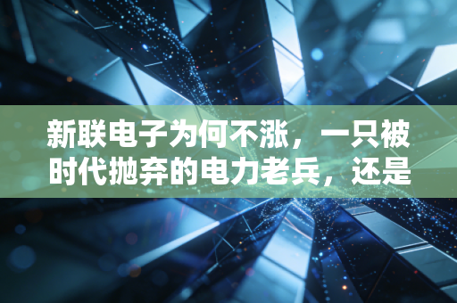 新联电子为何不涨,一只被时代抛弃的电力老兵,还是潜伏的价值洼地?