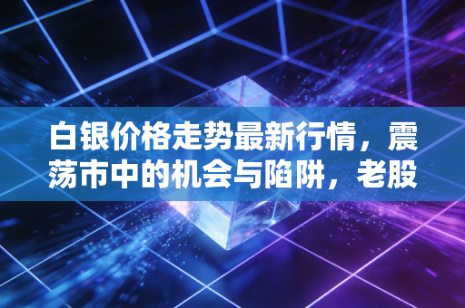 白银价格走势最新行情，震荡市中的机会与陷阱，老股民告诉你怎么玩