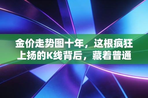 金价走势图十年,这根疯狂上扬的K线背后,藏着普通人的焦虑与希望