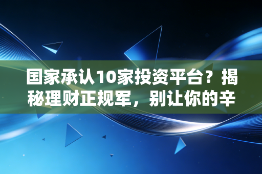 国家承认10家投资平台?揭秘理财正规军,别让你的辛苦钱打了水漂