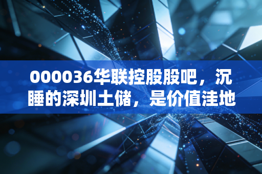 000036华联控股股吧,沉睡的深圳土储,是价值洼地还是时间黑洞?