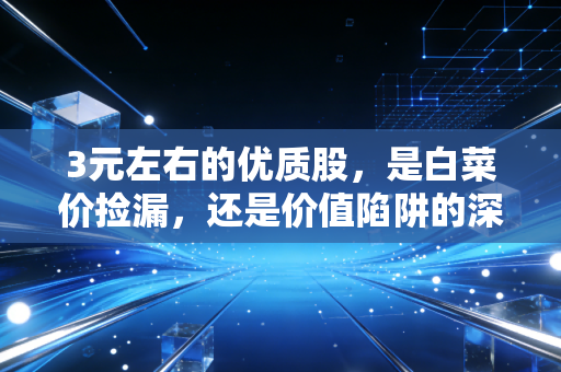 3元左右的优质股,是白菜价捡漏,还是价值陷阱的深渊?