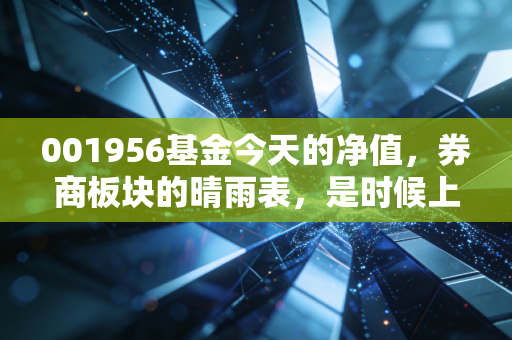 001956基金今天的净值,券商板块的晴雨表,是时候上车还是该及时止损?