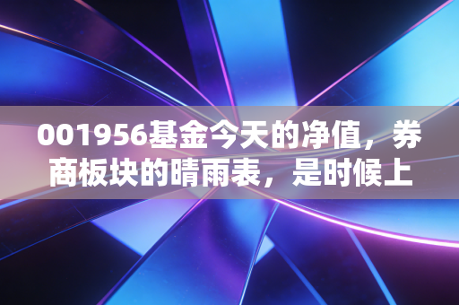 001956基金今天的净值,券商板块的晴雨表,是时候上车还是该及时止损?