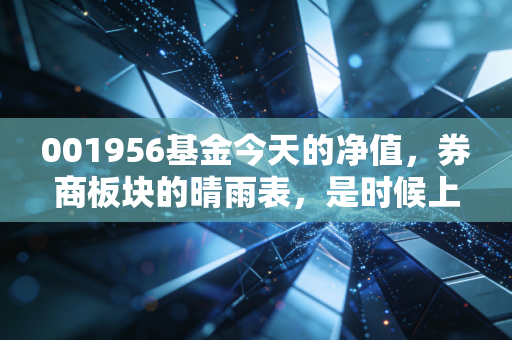 001956基金今天的净值,券商板块的晴雨表,是时候上车还是该及时止损?