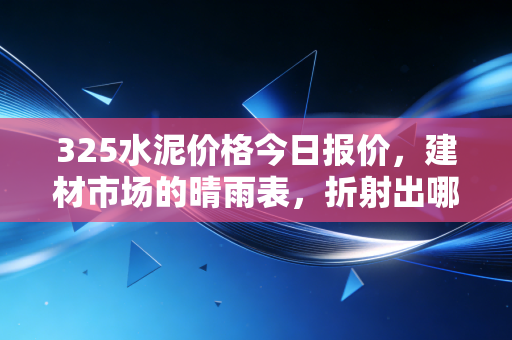 325水泥价格今日报价,建材市场的晴雨表,折射出哪些经济信号?