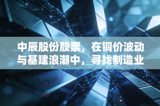 中辰股份股票,在铜价波动与基建浪潮中,寻找制造业的隐形冠军潜质