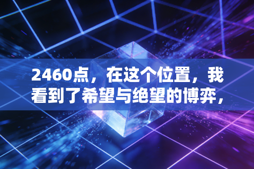 2460点，在这个位置，我看到了希望与绝望的博弈，更看到了普通人的财富转折点
