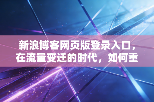 新浪博客网页版登录入口，在流量变迁的时代，如何重新审视我们的数字资产？