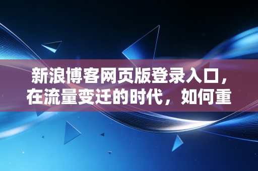 新浪博客网页版登录入口，在流量变迁的时代，如何重新审视我们的数字资产？