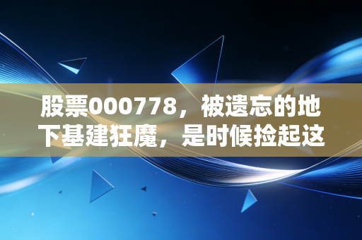 股票000778，被遗忘的地下基建狂魔，是时候捡起这块低估值金砖了吗？