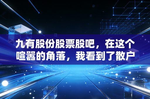 九有股份股票股吧，在这个喧嚣的角落，我看到了散户的悲欢与资本的无情