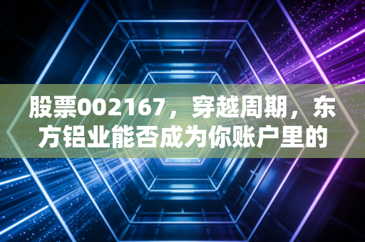 股票002167，穿越周期，东方铝业能否成为你账户里的定海神针？