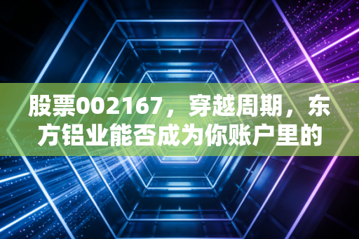 股票002167，穿越周期，东方铝业能否成为你账户里的定海神针？
