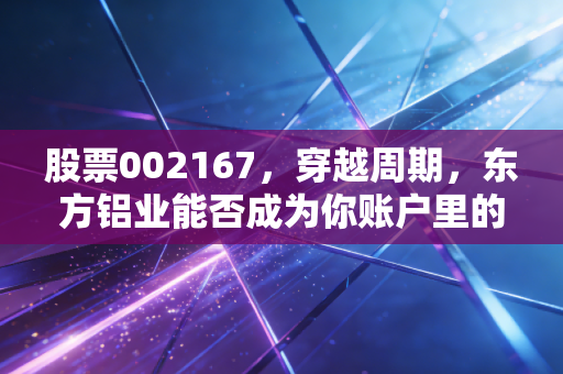 股票002167，穿越周期，东方铝业能否成为你账户里的定海神针？