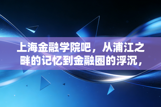 上海金融学院吧，从浦江之畔的记忆到金融圈的浮沉，聊聊我们这代人的财经梦