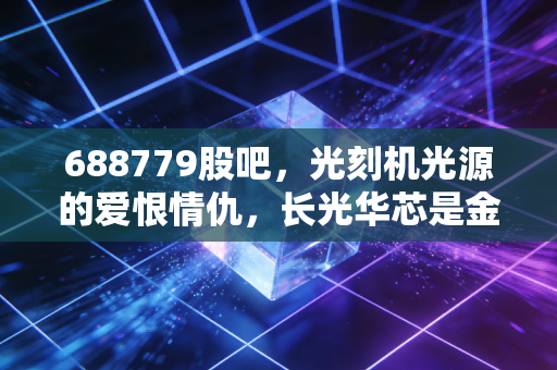 688779股吧,光刻机光源的爱恨情仇,长光华芯是金子还是沙砾?