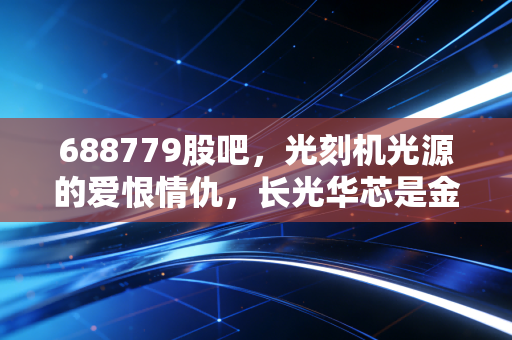 688779股吧,光刻机光源的爱恨情仇,长光华芯是金子还是沙砾?