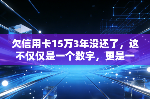 欠信用卡15万3年没还了,这不仅仅是一个数字,更是一场漫长的心理战