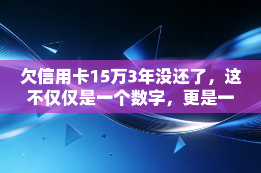 欠信用卡15万3年没还了,这不仅仅是一个数字,更是一场漫长的心理战