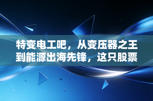 特变电工吧，从变压器之王到能源出海先锋，这只股票到底值不值得我们死守？