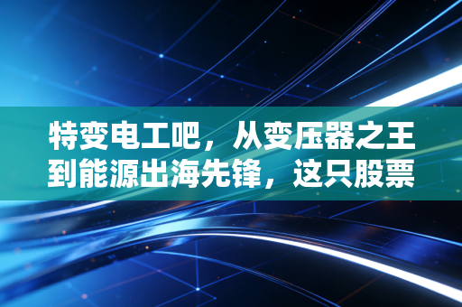 特变电工吧,从变压器之王到能源出海先锋,这只股票到底值不值得我们死守?