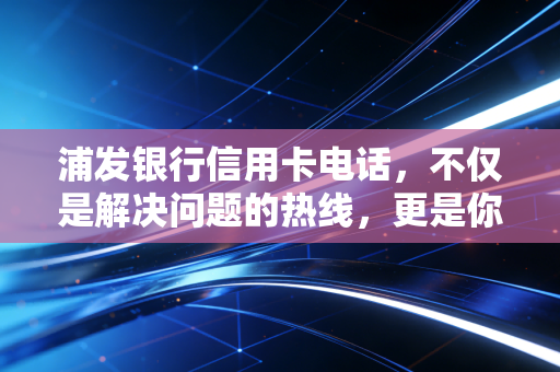 浦发银行信用卡电话,不仅是解决问题的热线,更是你财务管理的隐形军师