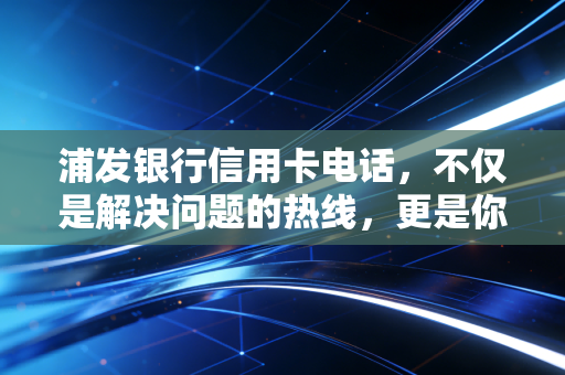 浦发银行信用卡电话,不仅是解决问题的热线,更是你财务管理的隐形军师