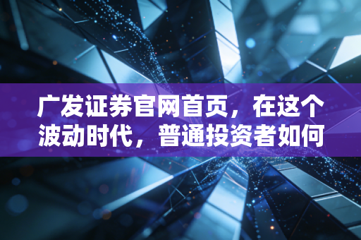 广发证券官网首页,在这个波动时代,普通投资者如何找到真正的财富密码?