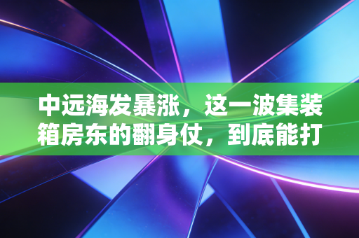 中远海发暴涨,这一波集装箱房东的翻身仗,到底能打多久?