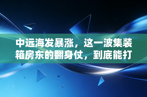 中远海发暴涨,这一波集装箱房东的翻身仗,到底能打多久?
