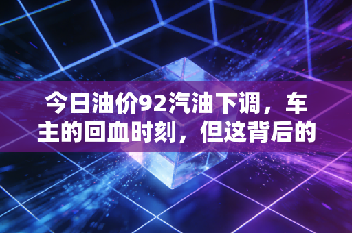 今日油价92汽油下调,车主的回血时刻,但这背后的经济账你算明白了吗?
