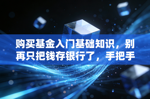 购买基金入门基础知识，别再只把钱存银行了，手把手教你开启理财第一步