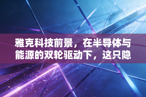 雅克科技前景，在半导体与能源的双轮驱动下，这只隐形冠军还能跑多远？